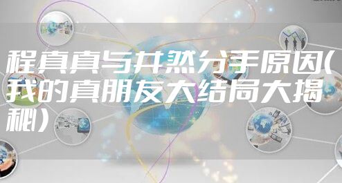 程真真与井然分手原因(我的真朋友大结局大揭秘)