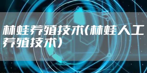 林蛙养殖技术(林蛙人工养殖技术)