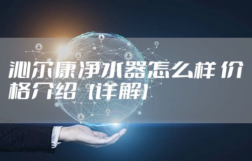 沁尔康净水器怎么样 价格介绍【详解】