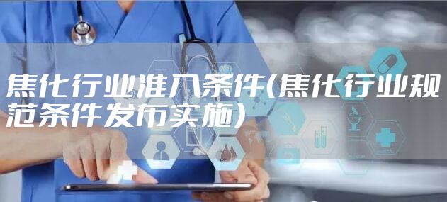 焦化行业准入条件（焦化行业规范条件发布实施）