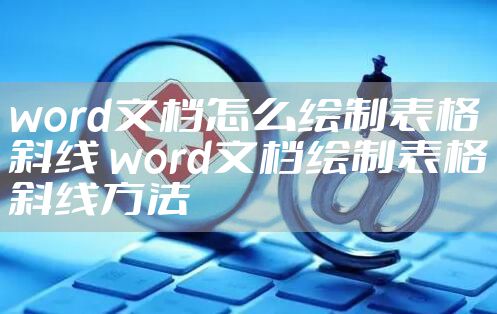 word文档怎么绘制表格斜线 word文档绘制表格斜线方法
