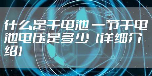 什么是干电池 一节干电池电压是多少【详细介绍】