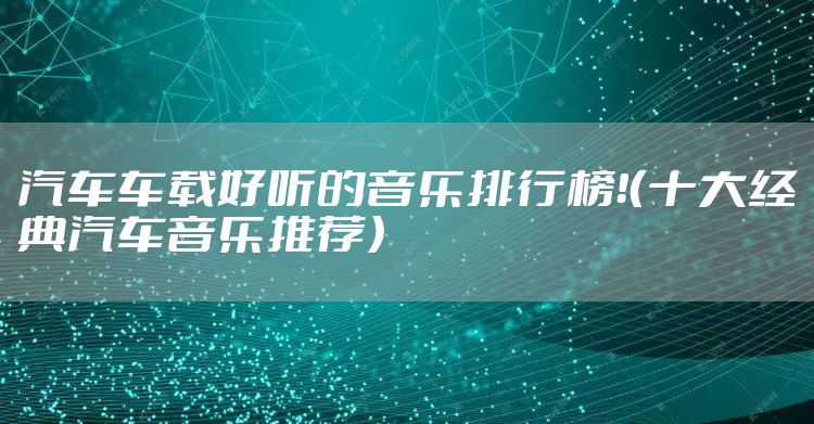 汽车车载好听的音乐排行榜！（十大经典汽车音乐推荐）