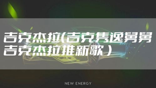 吉克杰拉(吉克隽逸舅舅吉克杰拉推新歌 )
