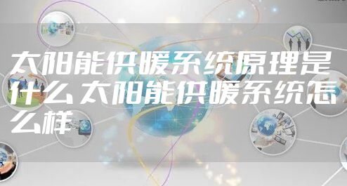 太阳能供暖系统原理是什么 太阳能供暖系统怎么样