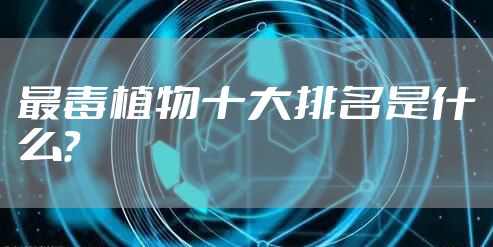 最毒植物十大排名是什么？