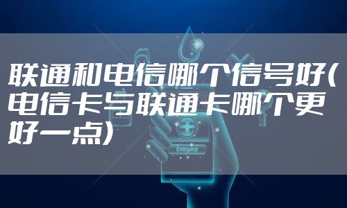 联通和电信哪个信号好(电信卡与联通卡哪个更好一点)