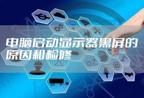 电脑启动显示器黑屏的原因和检修