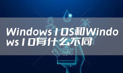 Windows10S和Windows10有什么不同