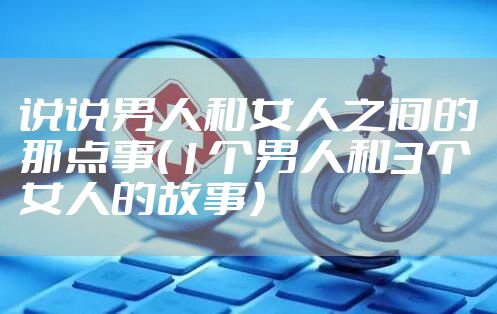 说说男人和女人之间的那点事（1个男人和3个女人的故事）