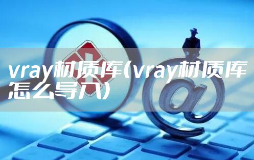 vray材质库（vray材质库怎么导入）