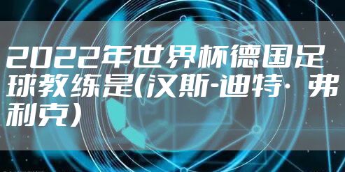2022年世界杯德国足球教练是（汉斯-迪特·弗利克）