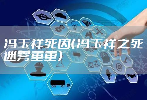 冯玉祥死因(冯玉祥之死迷雾重重)