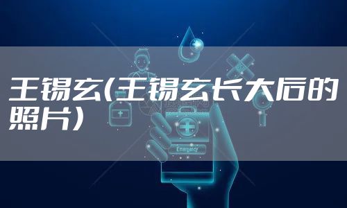 王锡玄(王锡玄长大后的照片)