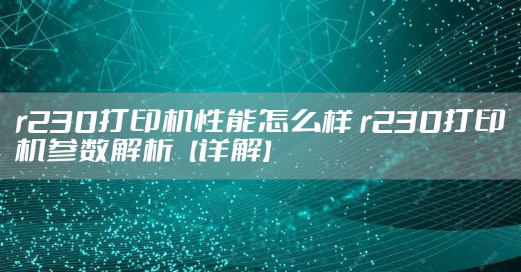 r230打印机性能怎么样 r230打印机参数解析【详解】