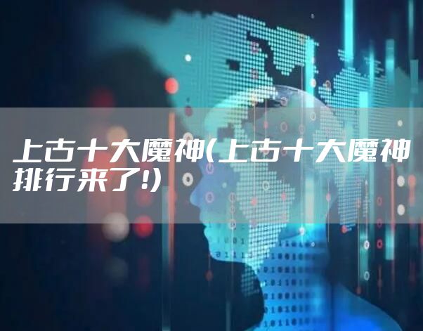 上古十大魔神(上古十大魔神排行来了!)