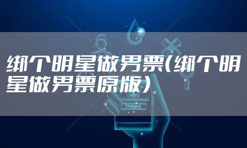 绑个明星做男票（绑个明星做男票原版）