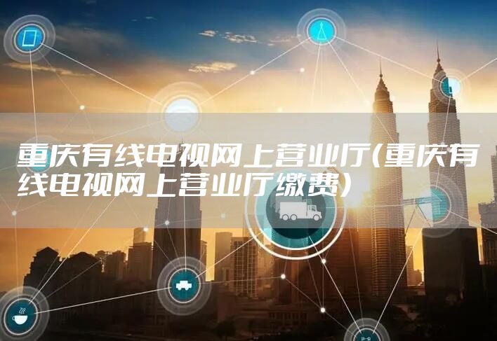 重庆有线电视网上营业厅（重庆有线电视网上营业厅缴费）