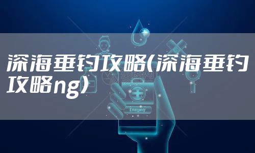 深海垂钓攻略（深海垂钓攻略ng）