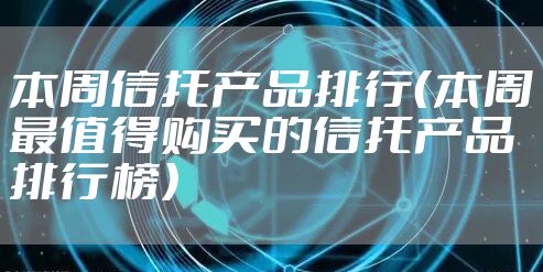 本周信托产品排行（本周最值得购买的信托产品排行榜）