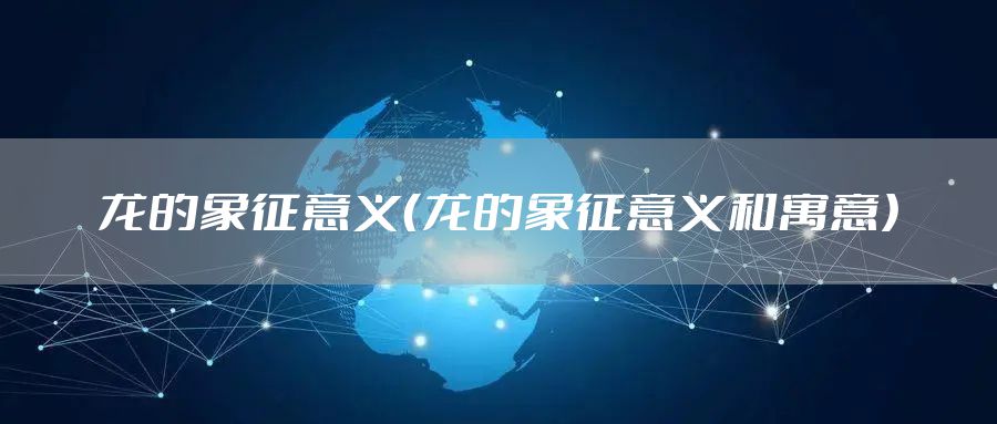 龙的象征意义（龙的象征意义和寓意）