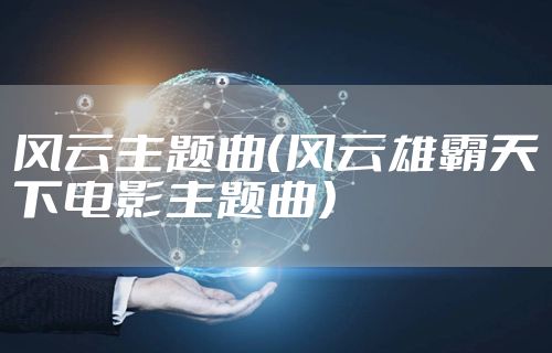 风云主题曲（风云雄霸天下电影主题曲）