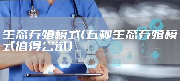 生态养殖模式（五种生态养殖模式值得尝试）