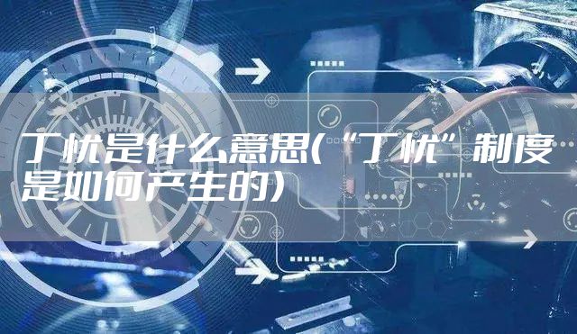 丁忧是什么意思（“丁忧”制度是如何产生的）