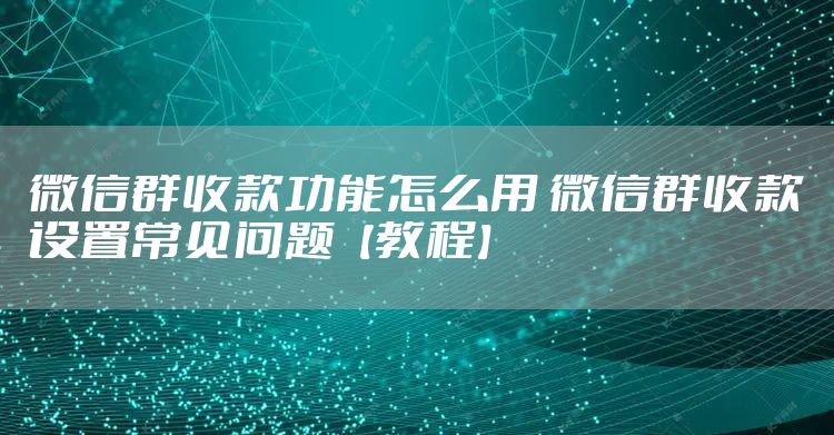 微信群收款功能怎么用 微信群收款设置常见问题【教程】