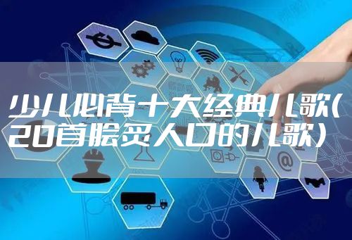 少儿必背十大经典儿歌（20首脍炙人口的儿歌）