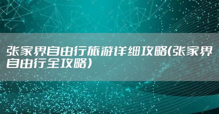 张家界自由行旅游详细攻略（张家界自由行全攻略）