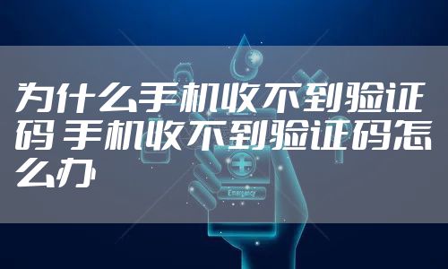 为什么手机收不到验证码 手机收不到验证码怎么办