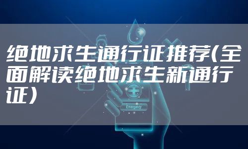 绝地求生通行证推荐（全面解读绝地求生新通行证）