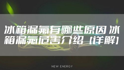 冰箱漏氟有哪些原因 冰箱漏氟危害介绍【详解】