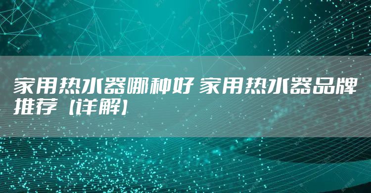 家用热水器哪种好 家用热水器品牌推荐【详解】