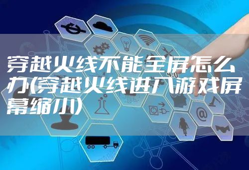 穿越火线不能全屏怎么办(穿越火线进入游戏屏幕缩小)