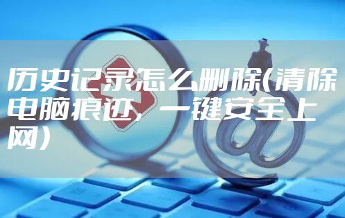 历史记录怎么删除（清除电脑痕迹，一键安全上网）