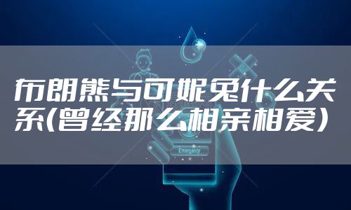 布朗熊与可妮兔什么关系（曾经那么相亲相爱）