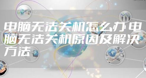 电脑无法关机怎么办 电脑无法关机原因及解决方法