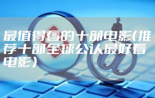 最值得看的十部电影(推荐十部全球公认最好看电影)