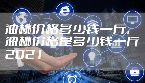 油桃价格多少钱一斤，油桃价格是多少钱一斤2021