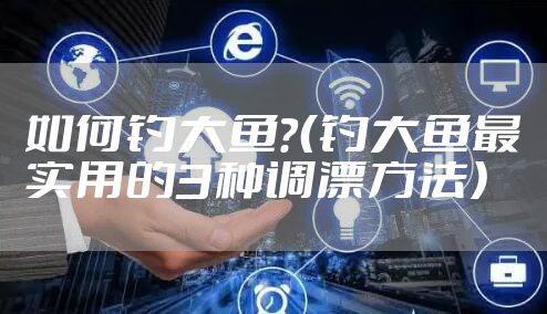 如何钓大鱼？（钓大鱼最实用的3种调漂方法）