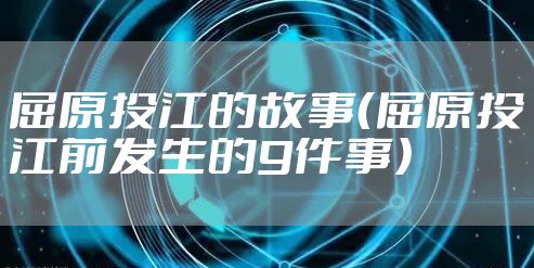 屈原投江的故事（屈原投江前发生的9件事）