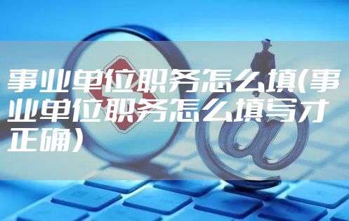 事业单位职务怎么填（事业单位职务怎么填写才正确）