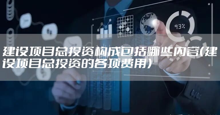建设项目总投资构成包括哪些内容(建设项目总投资的各项费用)