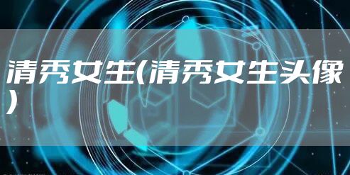 清秀女生（清秀女生头像）