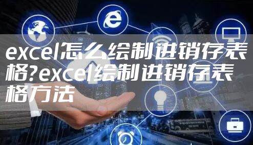 excel怎么绘制进销存表格？excel绘制进销存表格方法