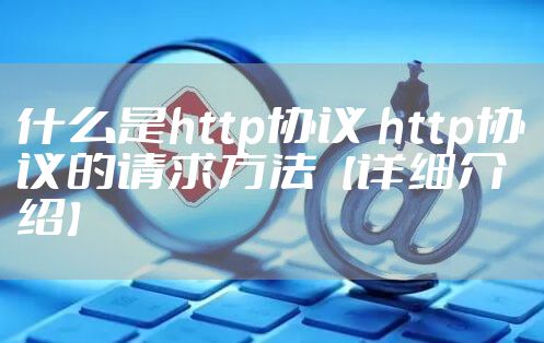 什么是http协议 http协议的请求方法【详细介绍】