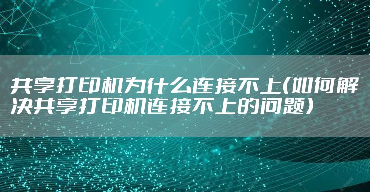 共享打印机为什么连接不上（如何解决共享打印机连接不上的问题）