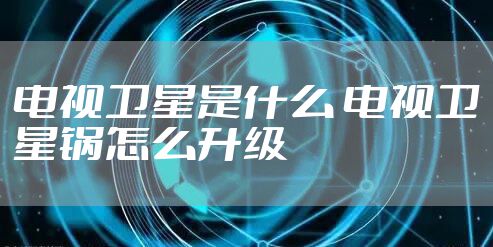 电视卫星是什么 电视卫星锅怎么升级
